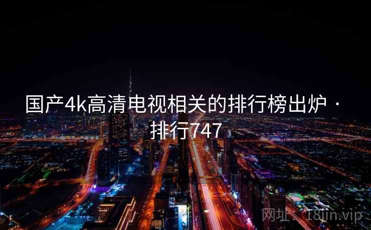 国产4k高清电视相关的排行榜出炉 · 排行747 国产4k高清电视相关的排行榜出炉 · 排行747