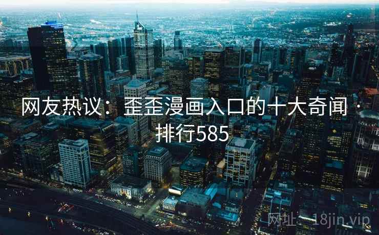 网友热议:歪歪漫画入口的十大奇闻 · 排行585 网友热议:歪歪漫画入口的十大奇闻 · 排行585