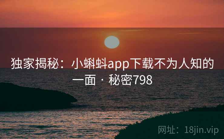 独家揭秘:小蝌蚪app下载不为人知的一面 · 秘密798 独家揭秘:小蝌蚪app下载不为人知的一面 · 秘密798
