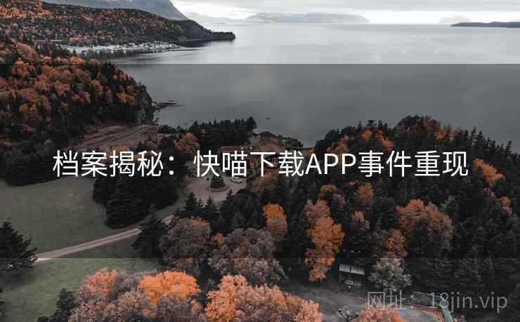 档案揭秘:快喵下载APP事件重现 档案揭秘:快喵下载APP事件重现