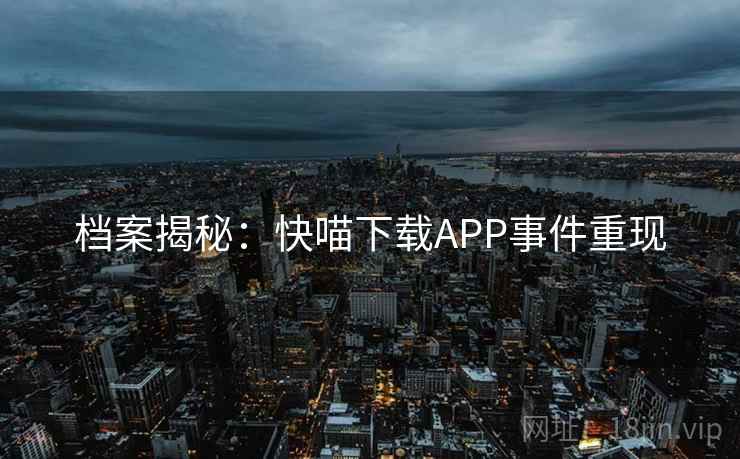 档案揭秘:快喵下载APP事件重现 档案揭秘:快喵下载APP事件重现