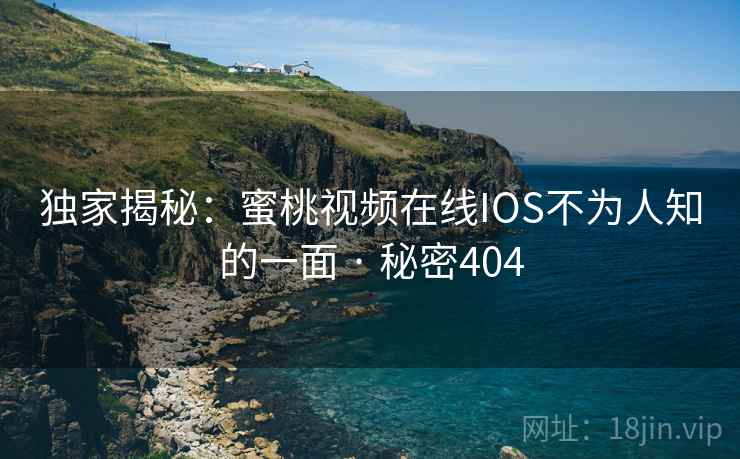 独家揭秘:蜜桃视频在线IOS不为人知的一面 · 秘密404