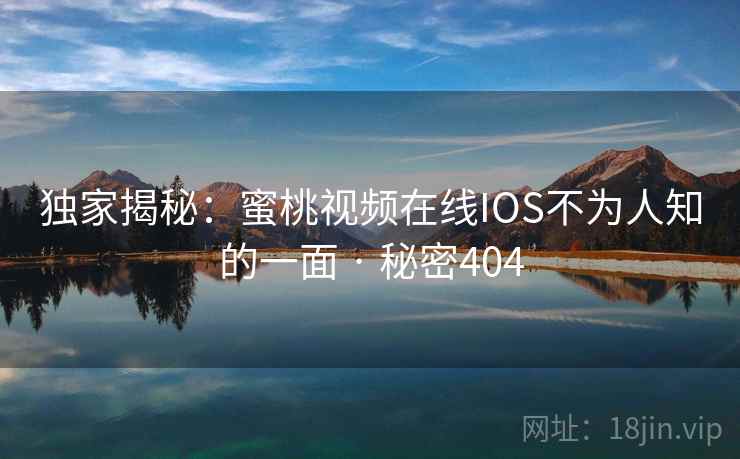 独家揭秘:蜜桃视频在线IOS不为人知的一面 · 秘密404 独家揭秘:蜜桃视频在线IOS不为人知的一面 · 秘密404