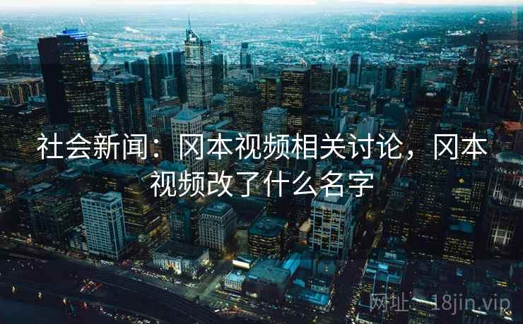 社会新闻:冈本视频相关讨论,冈本视频改了什么名字