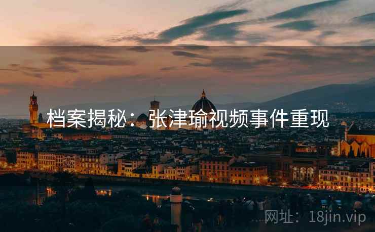 档案揭秘:张津瑜视频事件重现