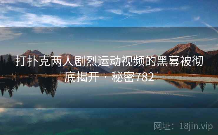 打扑克两人剧烈运动视频的黑幕被彻底揭开 · 秘密782