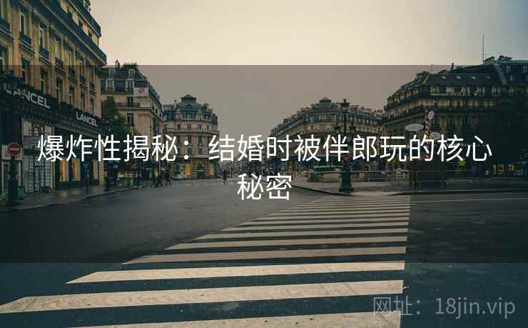 爆炸性揭秘:结婚时被伴郎玩的核心秘密 爆炸性揭秘:结婚时被伴郎玩的核心秘密