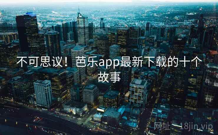 不可思议!芭乐app最新下载的十个故事 不可思议!芭乐app最新下载的十个故事
