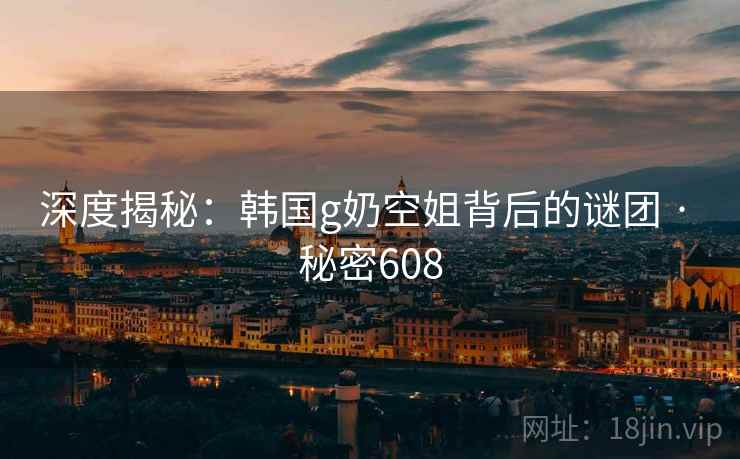 深度揭秘:韩国g奶空姐背后的谜团 · 秘密608