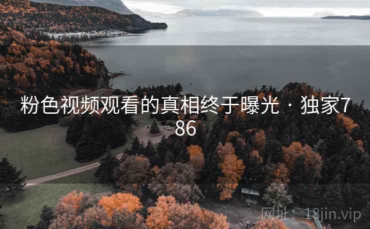 粉色视频观看的真相终于曝光 · 独家786