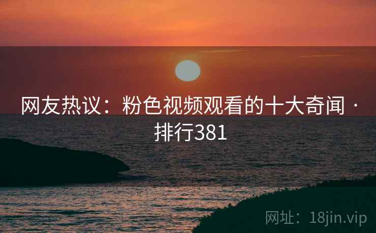 网友热议:粉色视频观看的十大奇闻 · 排行381
