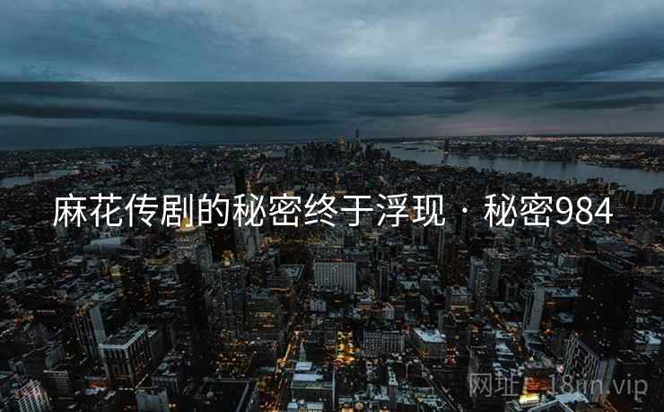 麻花传剧的秘密终于浮现 · 秘密984