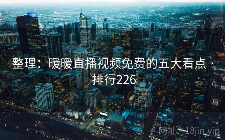 整理:暖暖直播视频免费的五大看点 · 排行226