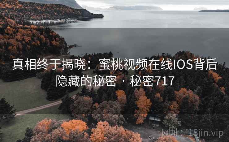 真相终于揭晓:蜜桃视频在线IOS背后隐藏的秘密 · 秘密717