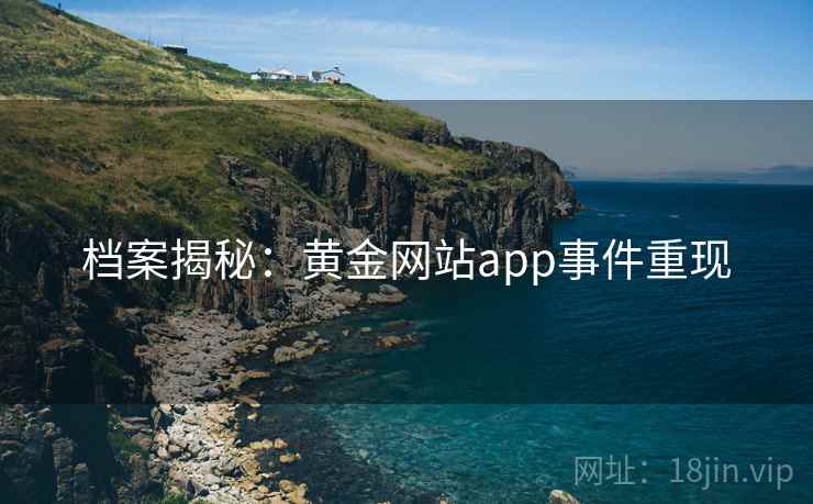 档案揭秘:黄金网站app事件重现 档案揭秘:黄金网站app事件重现