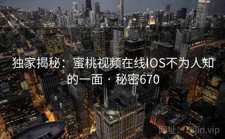 独家揭秘:蜜桃视频在线IOS不为人知的一面 · 秘密670