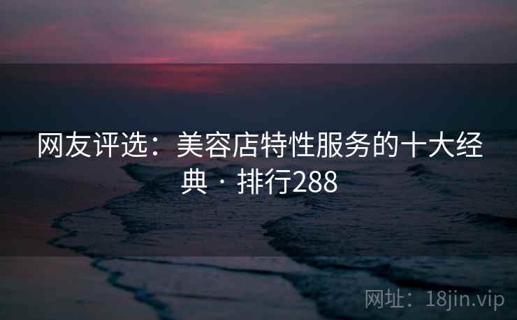 网友评选:美容店特性服务的十大经典 · 排行288