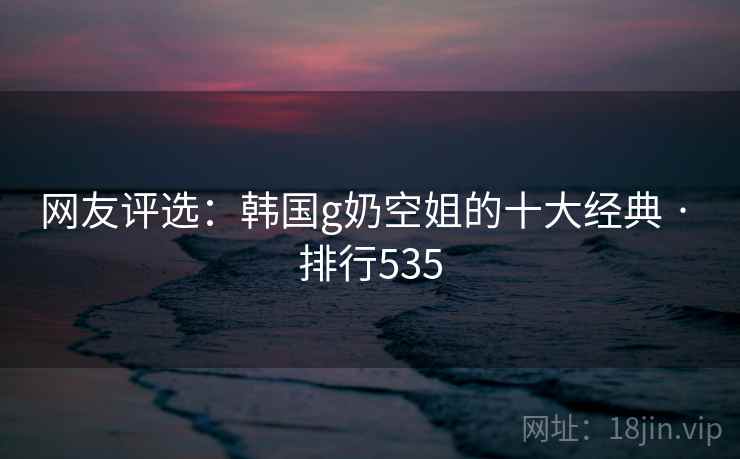 网友评选:韩国g奶空姐的十大经典 · 排行535