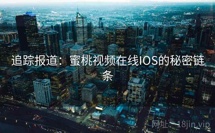 追踪报道:蜜桃视频在线IOS的秘密链条 追踪报道:蜜桃视频在线IOS的秘密链条