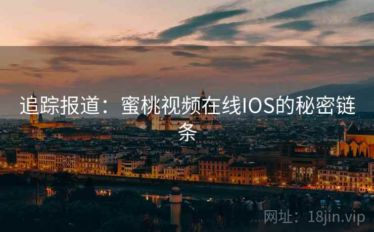 追踪报道：蜜桃视频在线IOS的秘密链条