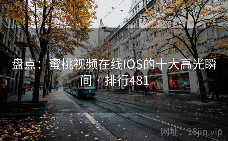 盘点：蜜桃视频在线IOS的十大高光瞬间 · 排行481