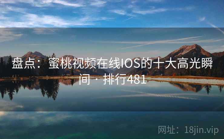 盘点：蜜桃视频在线IOS的十大高光瞬间 · 排行481