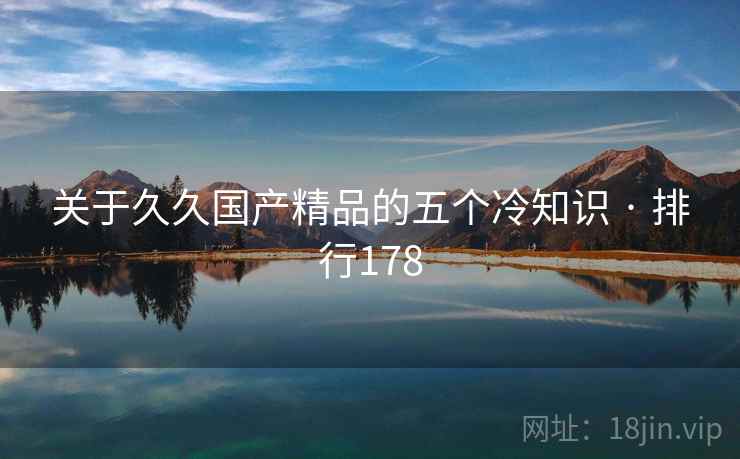 关于久久国产精品的五个冷知识 · 排行178