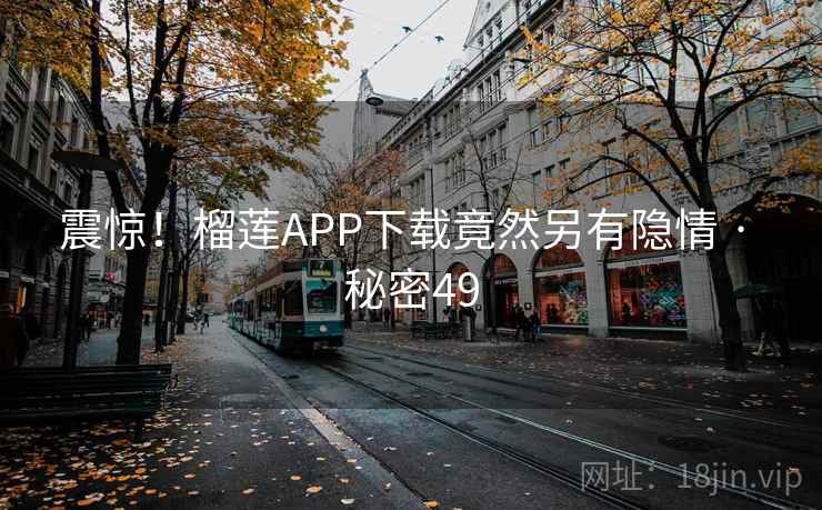 震惊！榴莲APP下载竟然另有隐情 · 秘密49