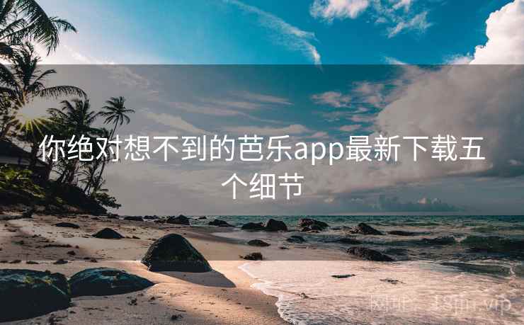你绝对想不到的芭乐app最新下载五个细节